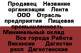 Продавец › Название организации ­ Лента, ООО › Отрасль предприятия ­ Пищевая промышленность › Минимальный оклад ­ 17 000 - Все города Работа » Вакансии   . Дагестан респ.,Дагестанские Огни г.